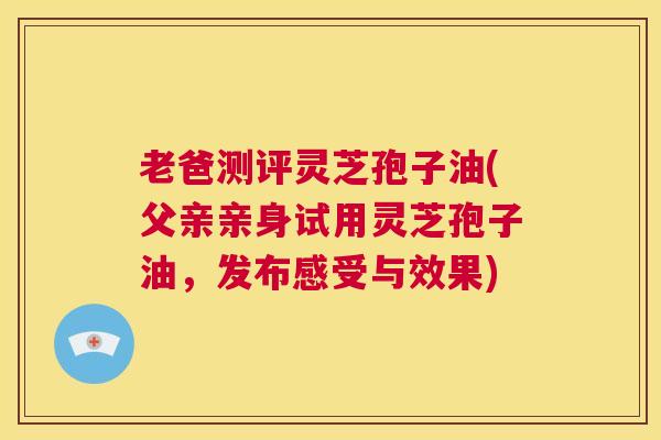 老爸测评灵芝孢子油(父亲亲身试用灵芝孢子油,发布感受与效果) 第1张 老爸测评灵芝孢子油(父亲亲身试用灵芝孢子油,发布感受与效果) 第1张