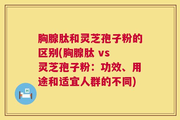胸腺肽和灵芝孢子粉的区别(胸腺肽 vs 灵芝孢子粉：功效、用途和适宜人群的不同)  第1张