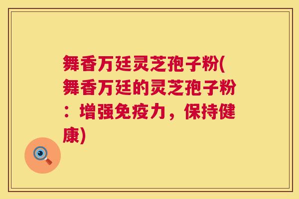 舞香万廷灵芝孢子粉(舞香万廷的灵芝孢子粉:增强免疫力,保持健康) 第1张 舞香万廷灵芝孢子粉(舞香万廷的灵芝孢子粉:增强免疫力,保持健康) 第1张