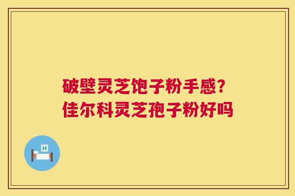 破壁灵芝饱子粉手感?佳尔科灵芝孢子粉好吗 第1张 破壁灵芝饱子粉手感?佳尔科灵芝孢子粉好吗 第1张