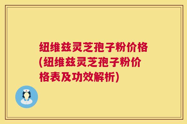 纽维兹灵芝孢子粉价格(纽维兹灵芝孢子粉价格表及功效解析) 第1张 纽维兹灵芝孢子粉价格(纽维兹灵芝孢子粉价格表及功效解析) 第1张