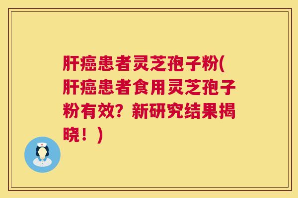 肝癌患者灵芝孢子粉(肝癌患者食用灵芝孢子粉有效?新研究结果揭晓!) 第1张 肝癌患者灵芝孢子粉(肝癌患者食用灵芝孢子粉有效?新研究结果揭晓!) 第1张