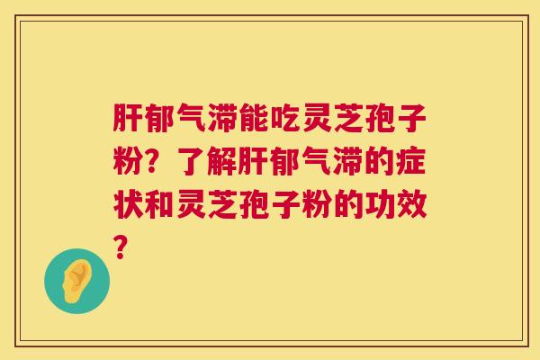 肝郁气滞能吃灵芝孢子粉？了解肝郁气滞的症状和灵芝孢子粉的功效？  第1张