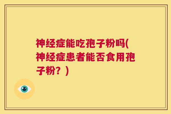 神经症能吃孢子粉吗(神经症患者能否食用孢子粉?) 第1张 神经症能吃孢子粉吗(神经症患者能否食用孢子粉?) 第1张