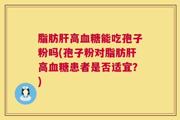 脂肪肝高血糖能吃孢子粉吗(孢子粉对脂肪肝高血糖患者是否适宜?) 第1张 脂肪肝高血糖能吃孢子粉吗(孢子粉对脂肪肝高血糖患者是否适宜?) 第1张