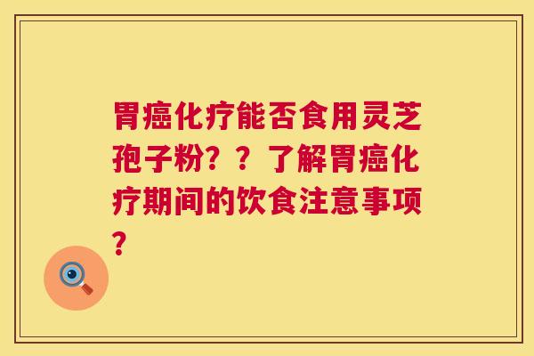 胃癌化疗能否食用灵芝孢子粉??了解胃癌化疗期间的饮食注意事项? 第1张 胃癌化疗能否食用灵芝孢子粉??了解胃癌化疗期间的饮食注意事项? 第1张