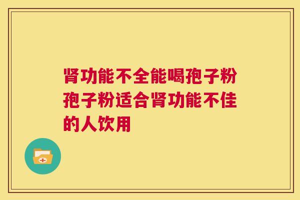 肾功能不全能喝孢子粉孢子粉适合肾功能不佳的人饮用  第1张