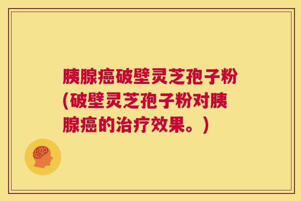 胰腺癌破壁灵芝孢子粉(破壁灵芝孢子粉对胰腺癌的治疗效果。) 第1张 胰腺癌破壁灵芝孢子粉(破壁灵芝孢子粉对胰腺癌的治疗效果。) 第1张