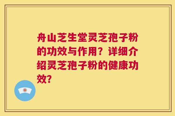 舟山芝生堂灵芝孢子粉的功效与作用？详细介绍灵芝孢子粉的健康功效？  第1张