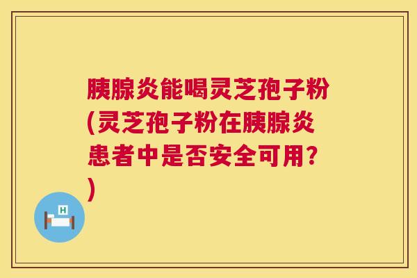 胰腺炎能喝灵芝孢子粉(灵芝孢子粉在胰腺炎患者中是否安全可用?) 第1张 胰腺炎能喝灵芝孢子粉(灵芝孢子粉在胰腺炎患者中是否安全可用?) 第1张