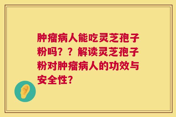 肿瘤病人能吃灵芝孢子粉吗？？解读灵芝孢子粉对肿瘤病人的功效与安全性？  第1张