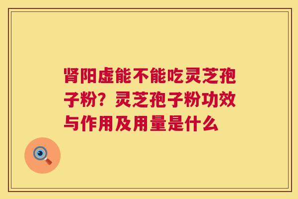 肾阳虚能不能吃灵芝孢子粉?灵芝孢子粉功效与作用及用量是什么 第1张 肾阳虚能不能吃灵芝孢子粉?灵芝孢子粉功效与作用及用量是什么 第1张