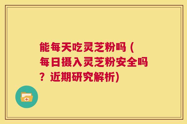 能每天吃灵芝粉吗 (每日摄入灵芝粉安全吗?近期研究解析) 第1张 能每天吃灵芝粉吗 (每日摄入灵芝粉安全吗?近期研究解析) 第1张