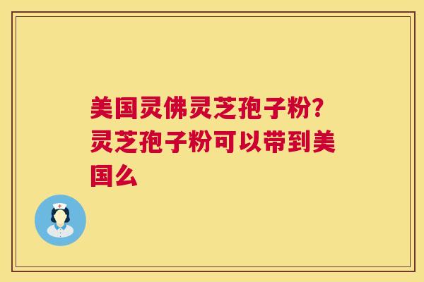 美国灵佛灵芝孢子粉?灵芝孢子粉可以带到美国么 第1张 美国灵佛灵芝孢子粉?灵芝孢子粉可以带到美国么 第1张