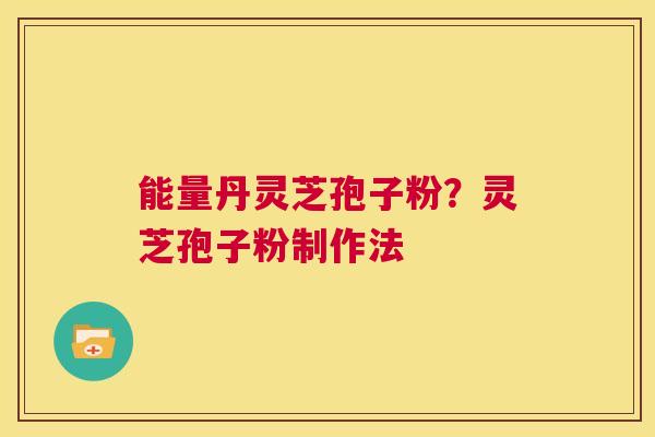 能量丹灵芝孢子粉？灵芝孢子粉制作法  第1张