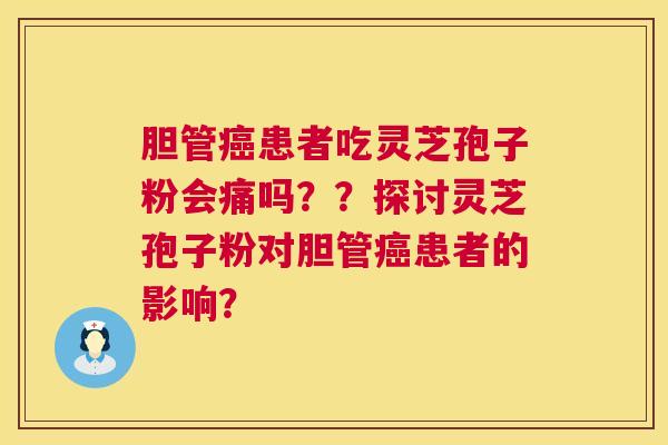 胆管癌患者吃灵芝孢子粉会痛吗？？探讨灵芝孢子粉对胆管癌患者的影响？  第1张