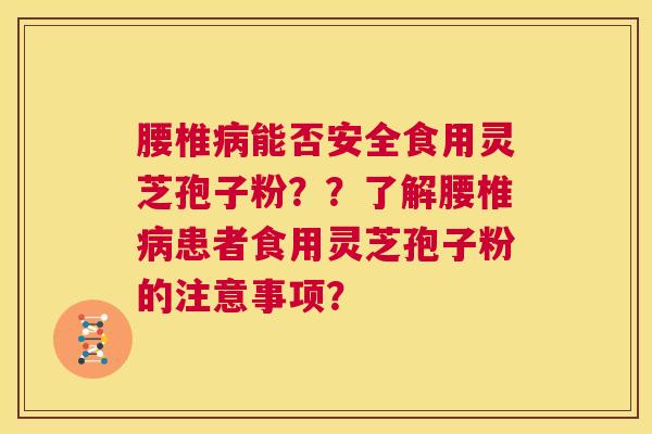 腰椎病能否安全食用灵芝孢子粉??了解腰椎病患者食用灵芝孢子粉的注意事项? 第1张 腰椎病能否安全食用灵芝孢子粉??了解腰椎病患者食用灵芝孢子粉的注意事项? 第1张