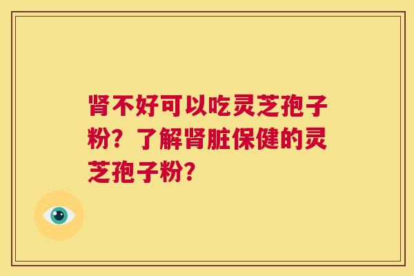 肾不好可以吃灵芝孢子粉?了解肾脏保健的灵芝孢子粉? 第1张 肾不好可以吃灵芝孢子粉?了解肾脏保健的灵芝孢子粉? 第1张