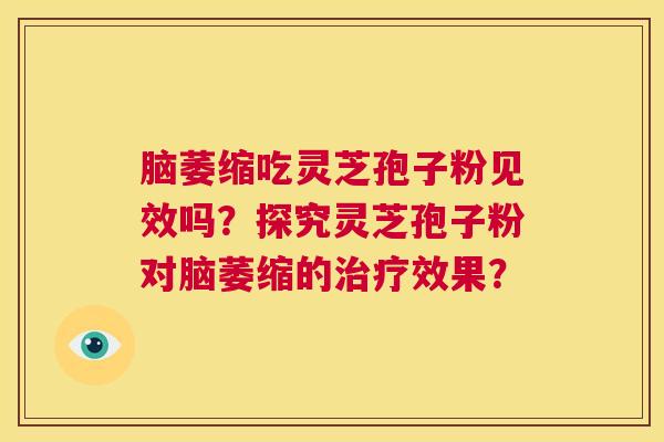 脑萎缩吃灵芝孢子粉见效吗?探究灵芝孢子粉对脑萎缩的治疗效果? 第1张 脑萎缩吃灵芝孢子粉见效吗?探究灵芝孢子粉对脑萎缩的治疗效果? 第1张