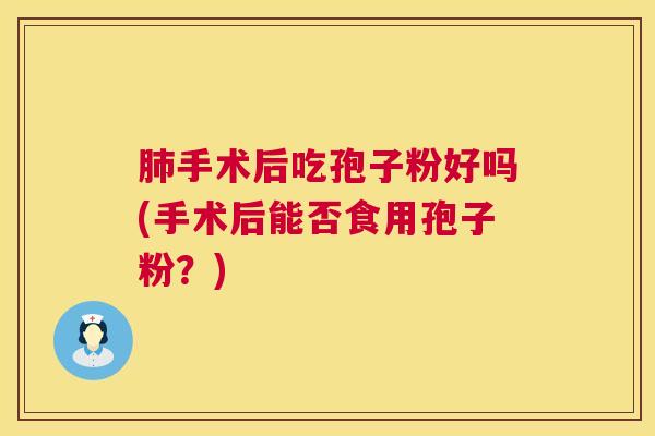 肺手术后吃孢子粉好吗(手术后能否食用孢子粉?) 第1张 肺手术后吃孢子粉好吗(手术后能否食用孢子粉?) 第1张