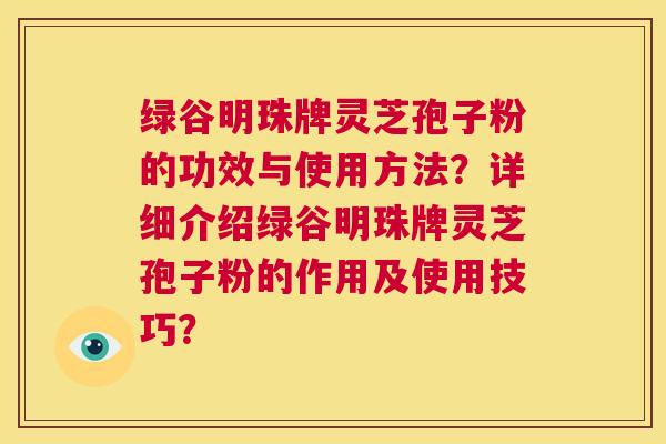 绿谷明珠牌灵芝孢子粉的功效与使用方法?详细介绍绿谷明珠牌灵芝孢子粉的作用及使用技巧? 第1张 绿谷明珠牌灵芝孢子粉的功效与使用方法?详细介绍绿谷明珠牌灵芝孢子粉的作用及使用技巧? 第1张