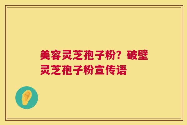 美容灵芝孢子粉?破壁灵芝孢子粉宣传语 第1张 美容灵芝孢子粉?破壁灵芝孢子粉宣传语 第1张