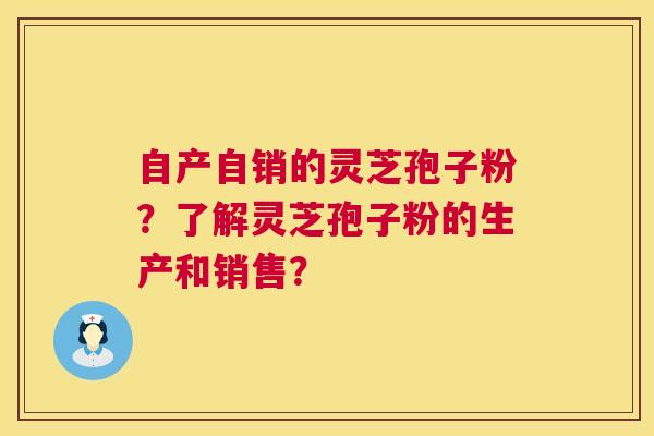 自产自销的灵芝孢子粉？了解灵芝孢子粉的生产和销售？  第1张