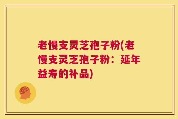 老慢支灵芝孢子粉(老慢支灵芝孢子粉:延年益寿的补品) 第1张 老慢支灵芝孢子粉(老慢支灵芝孢子粉:延年益寿的补品) 第1张
