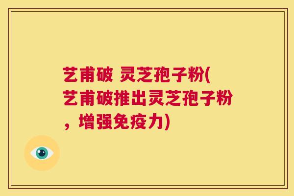 艺甫破 灵芝孢子粉(艺甫破推出灵芝孢子粉，增强免疫力)  第1张