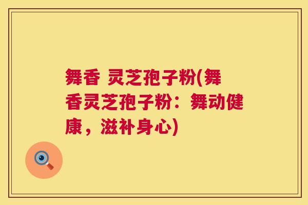 舞香 灵芝孢子粉(舞香灵芝孢子粉:舞动健康,滋补身心) 第1张 舞香 灵芝孢子粉(舞香灵芝孢子粉:舞动健康,滋补身心) 第1张