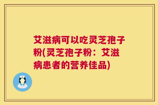艾滋病可以吃灵芝孢子粉(灵芝孢子粉:艾滋病患者的营养佳品) 第1张 艾滋病可以吃灵芝孢子粉(灵芝孢子粉:艾滋病患者的营养佳品) 第1张