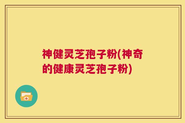 神健灵芝孢子粉(神奇的健康灵芝孢子粉) 第1张 神健灵芝孢子粉(神奇的健康灵芝孢子粉) 第1张