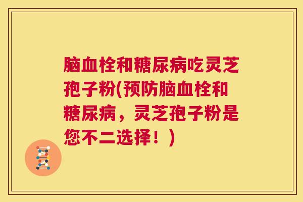 脑血栓和糖尿病吃灵芝孢子粉(预防脑血栓和糖尿病，灵芝孢子粉是您不二选择！)  第1张