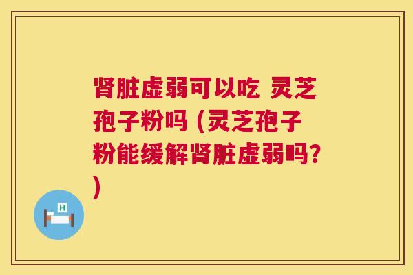 肾脏虚弱可以吃 灵芝孢子粉吗 (灵芝孢子粉能缓解肾脏虚弱吗?) 第1张 肾脏虚弱可以吃 灵芝孢子粉吗 (灵芝孢子粉能缓解肾脏虚弱吗?) 第1张