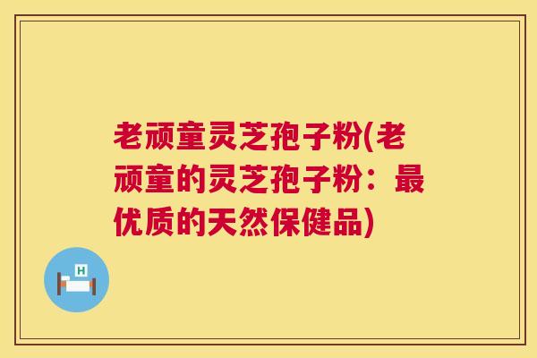 老顽童灵芝孢子粉(老顽童的灵芝孢子粉:最优质的天然保健品) 第1张 老顽童灵芝孢子粉(老顽童的灵芝孢子粉:最优质的天然保健品) 第1张