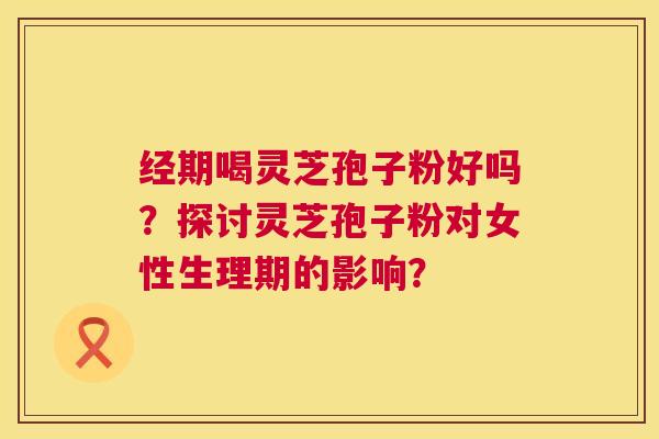 经期喝灵芝孢子粉好吗？探讨灵芝孢子粉对女性生理期的影响？  第1张