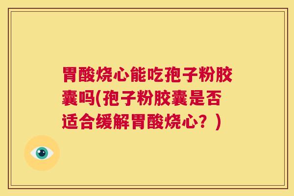 胃酸烧心能吃孢子粉胶囊吗(孢子粉胶囊是否适合缓解胃酸烧心?) 第1张 胃酸烧心能吃孢子粉胶囊吗(孢子粉胶囊是否适合缓解胃酸烧心?) 第1张