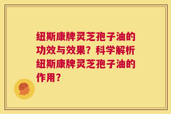 纽斯康牌灵芝孢子油的功效与效果?科学解析纽斯康牌灵芝孢子油的作用? 第1张 纽斯康牌灵芝孢子油的功效与效果?科学解析纽斯康牌灵芝孢子油的作用? 第1张