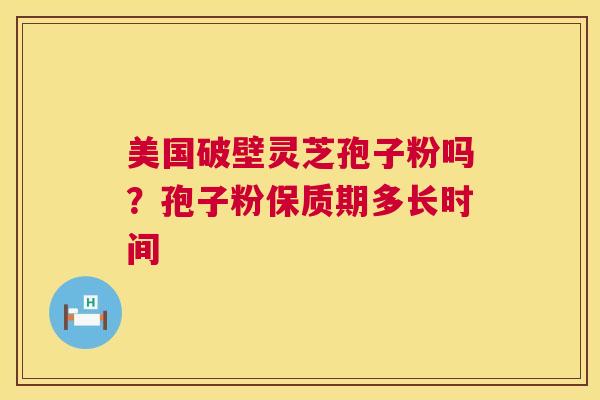 美国破壁灵芝孢子粉吗?孢子粉保质期多长时间 第1张 美国破壁灵芝孢子粉吗?孢子粉保质期多长时间 第1张