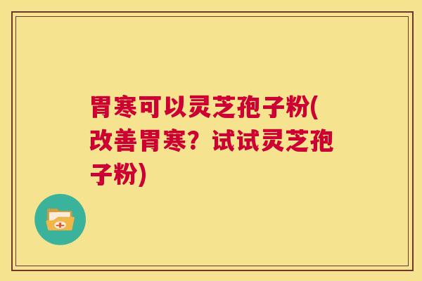 胃寒可以灵芝孢子粉(改善胃寒?试试灵芝孢子粉) 第1张 胃寒可以灵芝孢子粉(改善胃寒?试试灵芝孢子粉) 第1张
