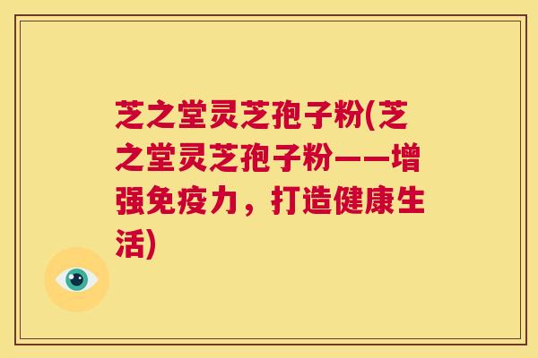 芝之堂灵芝孢子粉(芝之堂灵芝孢子粉——增强免疫力,打造健康生活) 第1张 芝之堂灵芝孢子粉(芝之堂灵芝孢子粉——增强免疫力,打造健康生活) 第1张