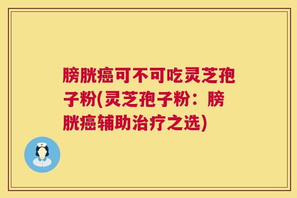 膀胱癌可不可吃灵芝孢子粉(灵芝孢子粉：膀胱癌辅助治疗之选)  第1张