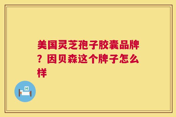 美国灵芝孢子胶囊品牌?因贝森这个牌子怎么样 第1张 美国灵芝孢子胶囊品牌?因贝森这个牌子怎么样 第1张