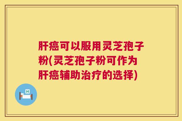 肝癌可以服用灵芝孢子粉(灵芝孢子粉可作为肝癌辅助治疗的选择) 第1张 肝癌可以服用灵芝孢子粉(灵芝孢子粉可作为肝癌辅助治疗的选择) 第1张