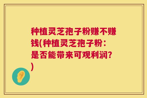 种植灵芝孢子粉赚不赚钱(种植灵芝孢子粉:是否能带来可观利润?) 第1张 种植灵芝孢子粉赚不赚钱(种植灵芝孢子粉:是否能带来可观利润?) 第1张