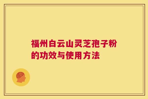 福州白云山灵芝孢子粉的功效与使用方法 第1张 福州白云山灵芝孢子粉的功效与使用方法 第1张