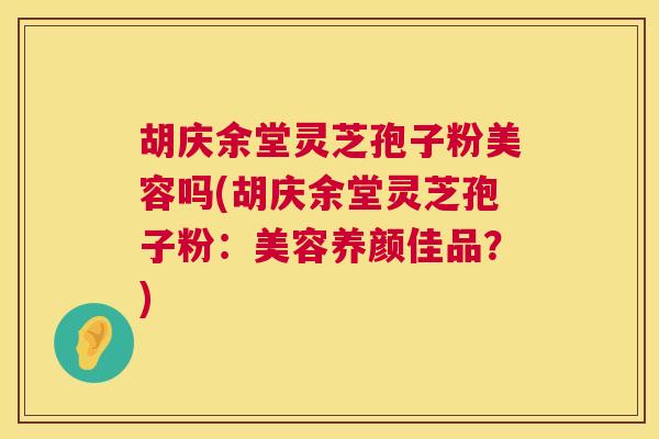 胡庆余堂灵芝孢子粉美容吗(胡庆余堂灵芝孢子粉:美容养颜佳品?) 第1张 胡庆余堂灵芝孢子粉美容吗(胡庆余堂灵芝孢子粉:美容养颜佳品?) 第1张