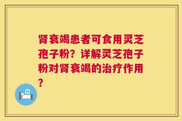 肾衰竭患者可食用灵芝孢子粉?详解灵芝孢子粉对肾衰竭的治疗作用? 第1张 肾衰竭患者可食用灵芝孢子粉?详解灵芝孢子粉对肾衰竭的治疗作用? 第1张