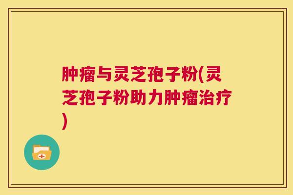 肿瘤与灵芝孢子粉(灵芝孢子粉助力肿瘤治疗) 第1张 肿瘤与灵芝孢子粉(灵芝孢子粉助力肿瘤治疗) 第1张