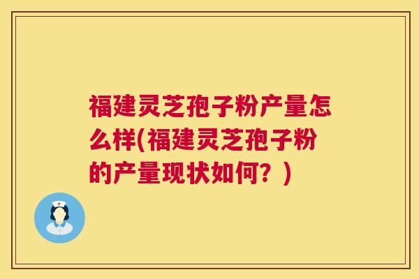 福建灵芝孢子粉产量怎么样(福建灵芝孢子粉的产量现状如何?) 第1张 福建灵芝孢子粉产量怎么样(福建灵芝孢子粉的产量现状如何?) 第1张